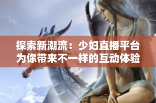 探索新潮流：少妇直播平台为你带来不一样的互动体验