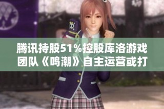 腾讯持股51%控股库洛游戏团队《鸣潮》自主运营或打破游戏市场格局