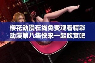 樱花动漫在线免费观看精彩动漫第八集快来一起欣赏吧
