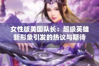 女性版美国队长：超级英雄新形象引发的热议与期待