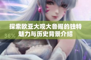 探索欧亚大观大鲁阁的独特魅力与历史背景介绍