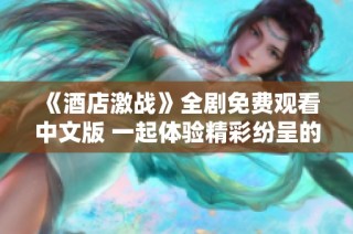 《酒店激战》全剧免费观看中文版 一起体验精彩纷呈的故事吧