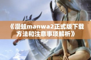 《漫蛙manwa2正式版下载方法和注意事项解析》