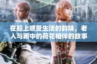 在船上感受生活的韵味，老人与雨中的荷花相伴的故事