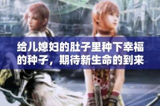 给儿媳妇的肚子里种下幸福的种子，期待新生命的到来
