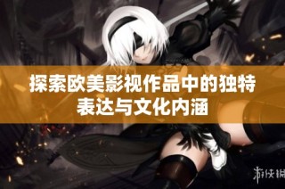 探索欧美影视作品中的独特表达与文化内涵