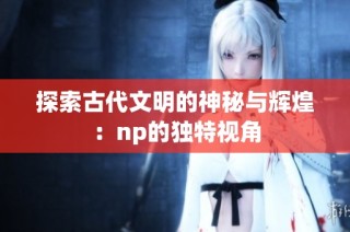 探索古代文明的神秘与辉煌：np的独特视角