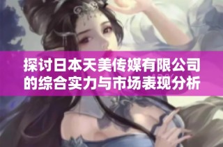 探讨日本天美传媒有限公司的综合实力与市场表现分析