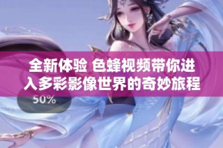 全新体验 色蜂视频带你进入多彩影像世界的奇妙旅程