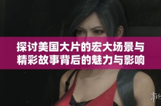 探讨美国大片的宏大场景与精彩故事背后的魅力与影响