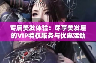 专属美发体验：尽享美发屋的VIP特权服务与优惠活动