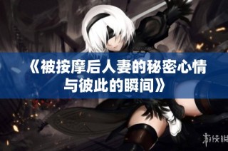 《被按摩后人妻的秘密心情与彼此的瞬间》