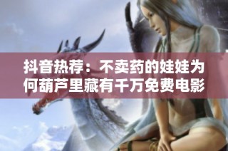 抖音热荐：不卖药的娃娃为何葫芦里藏有千万免费电影资源？快来了解一下！