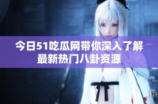 今日51吃瓜网带你深入了解最新热门八卦资源