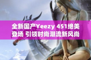 全新国产Yeezy 451绝美登场 引领时尚潮流新风尚