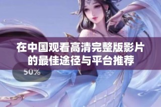 在中国观看高清完整版影片的最佳途径与平台推荐