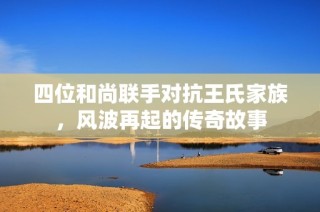 四位和尚联手对抗王氏家族，风波再起的传奇故事