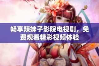 畅享辣妹子影院电视剧，免费观看精彩视频体验