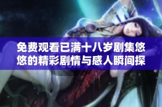 免费观看已满十八岁剧集悠悠的精彩剧情与感人瞬间探秘