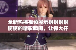 全新热播视频展示锕锕锕锕锕锕的精彩瞬间，让你大开眼界，欲罢不能