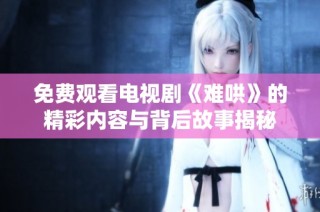免费观看电视剧《难哄》的精彩内容与背后故事揭秘