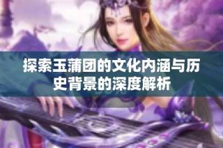探索玉蒲团的文化内涵与历史背景的深度解析