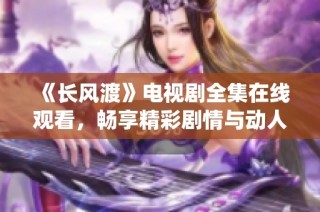 《长风渡》电视剧全集在线观看，畅享精彩剧情与动人故事演绎
