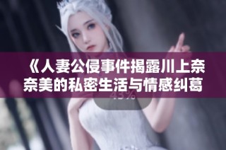 《人妻公侵事件揭露川上奈奈美的私密生活与情感纠葛》