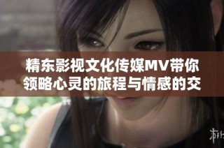 精东影视文化传媒MV带你领略心灵的旅程与情感的交织之美