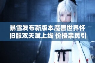暴雪发布新版本魔兽世界怀旧服双天赋上线 价格亲民引发玩家热议