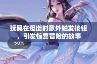 玩具在逛街时意外触发按钮，引发惊喜冒险的故事