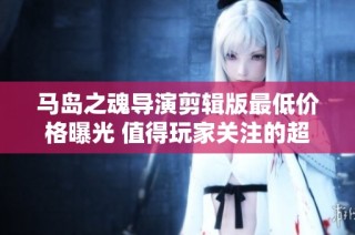 马岛之魂导演剪辑版最低价格曝光 值得玩家关注的超值折扣