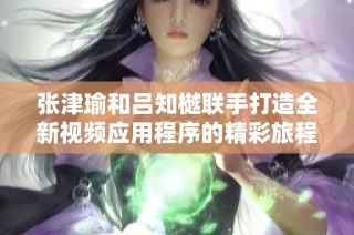 张津瑜和吕知樾联手打造全新视频应用程序的精彩旅程