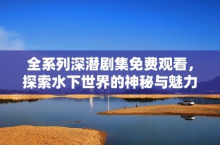 全系列深潜剧集免费观看，探索水下世界的神秘与魅力