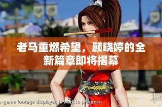 老马重燃希望，顾晓婷的全新篇章即将揭幕
