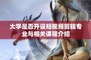 大学是否开设短视频剪辑专业与相关课程介绍