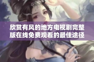 欣赏有风的地方电视剧完整版在线免费观看的最佳途径分享