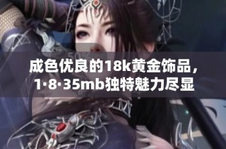 成色优良的18k黄金饰品，1·8·35mb独特魅力尽显