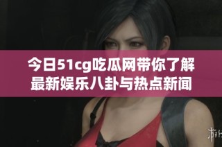 今日51cg吃瓜网带你了解最新娱乐八卦与热点新闻