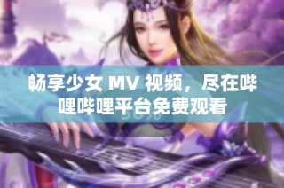 畅享少女 MV 视频，尽在哔哩哔哩平台免费观看