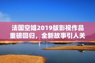 法国空姐2019版影视作品重磅回归，全新故事引人关注