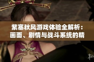 紫塞秋风游戏体验全解析：画面、剧情与战斗系统的精彩评测与心得分享