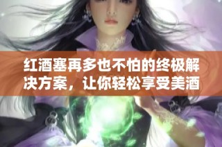 红酒塞再多也不怕的终极解决方案，让你轻松享受美酒时光