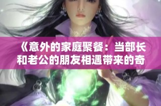 《意外的家庭聚餐：当部长和老公的朋友相遇带来的奇妙故事》