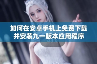 如何在安卓手机上免费下载并安装九一版本应用程序