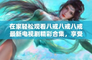 在家轻松观看八戒八戒八戒最新电视剧精彩合集，享受无限畅看体验
