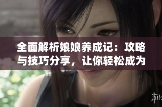 全面解析娘娘养成记：攻略与技巧分享，让你轻松成为最受欢迎的游戏角色