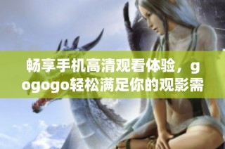 畅享手机高清观看体验，gogogo轻松满足你的观影需求