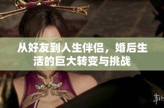 从好友到人生伴侣，婚后生活的巨大转变与挑战