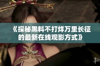 《探秘黑料不打烊万里长征的最新在线观影方式》